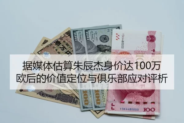 据媒体估算朱辰杰身价达100万欧后的价值定位与俱乐部应对评析