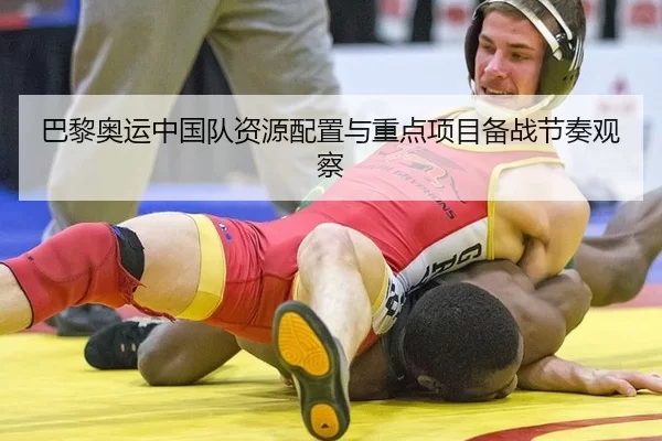 巴黎奥运中国队资源配置与重点项目备战节奏观察