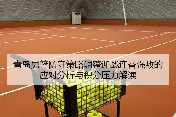 青岛男篮防守策略调整迎战连番强敌的应对分析与积分压力解读